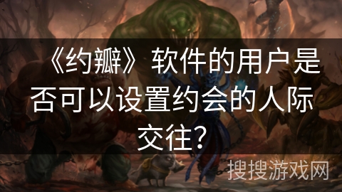 《约瓣》软件的用户是否可以设置约会的人际交往? 《约瓣》软件的用户是否可以设置约会的人际交往?