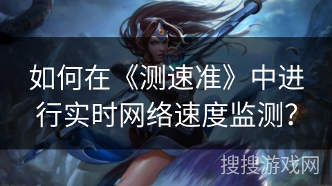 如何在《测速准》中进行实时网络速度监测? 如何在《测速准》中进行实时网络速度监测?