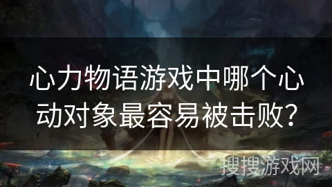 心力物语游戏中哪个心动对象最容易被击败？
