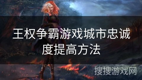 王权争霸游戏城市忠诚度提高方法 王权争霸游戏城市忠诚度提高方法