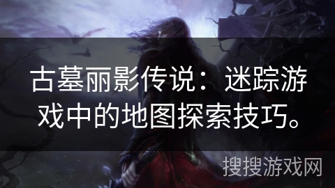 古墓丽影传说：迷踪游戏中的地图探索技巧。