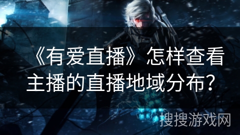 《有爱直播》怎样查看主播的直播地域分布？