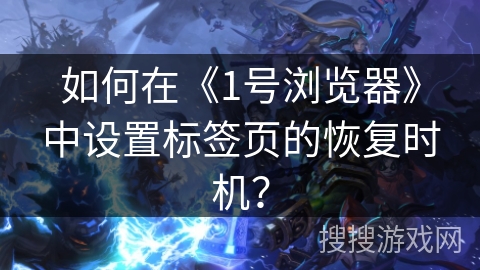 如何在《1号浏览器》中设置标签页的恢复时机？