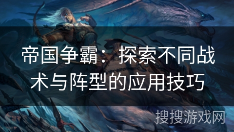 帝国争霸：探索不同战术与阵型的应用技巧