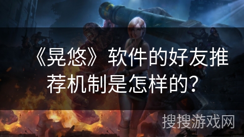 《晃悠》软件的好友推荐机制是怎样的？