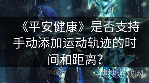《平安健康》是否支持手动添加运动轨迹的时间和距离? 《平安健康》是否支持手动添加运动轨迹的时间和距离?