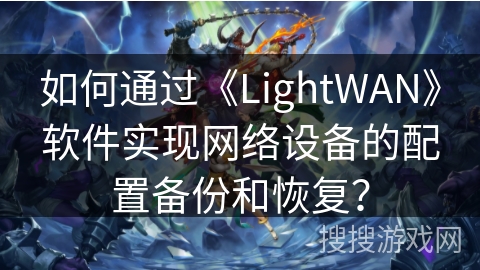 如何通过《LightWAN》软件实现网络设备的配置备份和恢复？