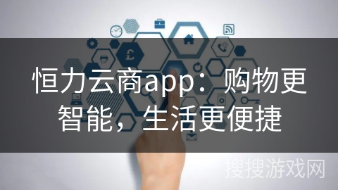 恒力云商app：购物更智能，生活更便捷