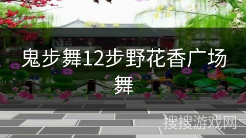 鬼步舞12步野花香广场舞