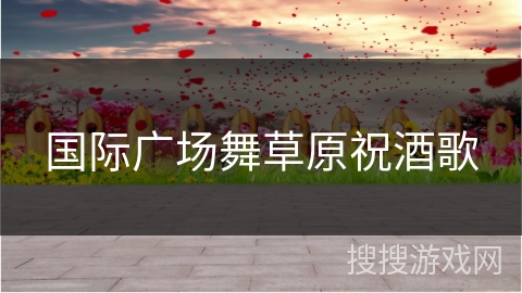 国际广场舞草原祝酒歌