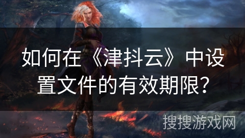如何在《津抖云》中设置文件的有效期限？