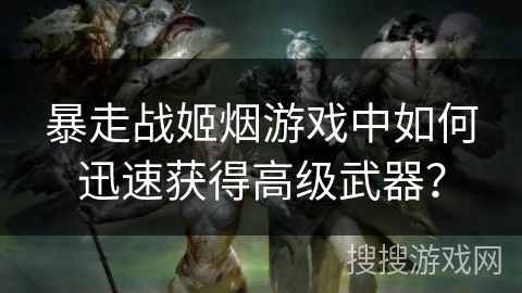 暴走战姬烟游戏中如何迅速获得高级武器? 暴走战姬烟游戏中如何迅速获得高级武器?