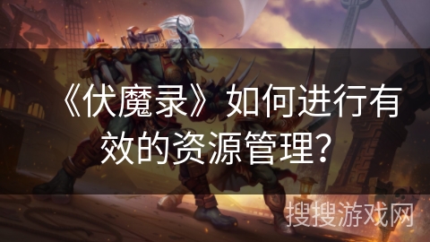 《伏魔录》如何进行有效的资源管理? 《伏魔录》如何进行有效的资源管理?