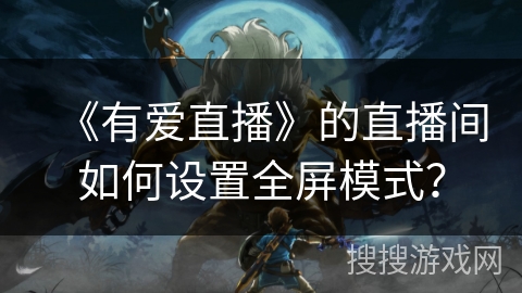 《有爱直播》的直播间如何设置全屏模式？