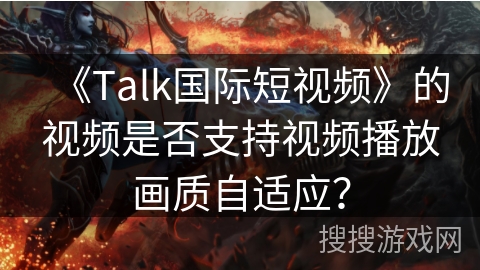 《Talk国际短视频》的视频是否支持视频播放画质自适应？