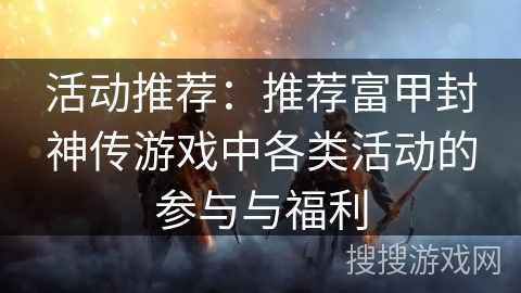 活动推荐：推荐富甲封神传游戏中各类活动的参与与福利