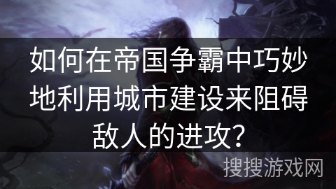 如何在帝国争霸中巧妙地利用城市建设来阻碍敌人的进攻？