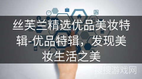 丝芙兰精选优品美妆特辑-优品特辑,发现美妆生活之美 丝芙兰精选优品美妆特辑-优品特辑,发现美妆生活之美