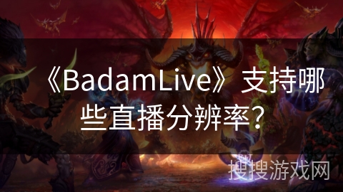 《BadamLive》支持哪些直播分辨率? 《BadamLive》支持哪些直播分辨率?