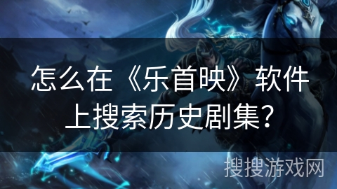 怎么在《乐首映》软件上搜索历史剧集? 怎么在《乐首映》软件上搜索历史剧集?