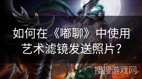 如何在《嘟聊》中使用艺术滤镜发送照片？