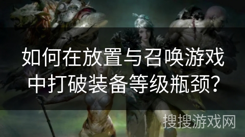 如何在放置与召唤游戏中打破装备等级瓶颈？