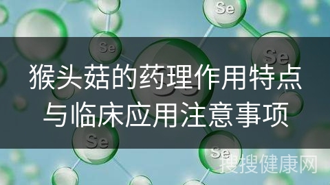 猴头菇的药理作用特点与临床应用注意事项