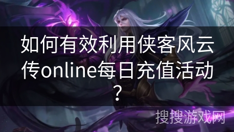 如何有效利用侠客风云传online每日充值活动? 如何有效利用侠客风云传online每日充值活动?