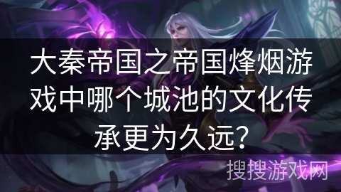 大秦帝国之帝国烽烟游戏中哪个城池的文化传承更为久远？