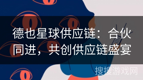 德也星球供应链:合伙同进,共创供应链盛宴 德也星球供应链:合伙同进,共创供应链盛宴