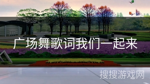 广场舞歌词我们一起来 广场舞歌词我们一起来