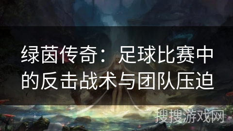 绿茵传奇:足球比赛中的反击战术与团队压迫 绿茵传奇:足球比赛中的反击战术与团队压迫