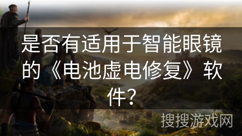 是否有适用于智能眼镜的《电池虚电修复》软件？