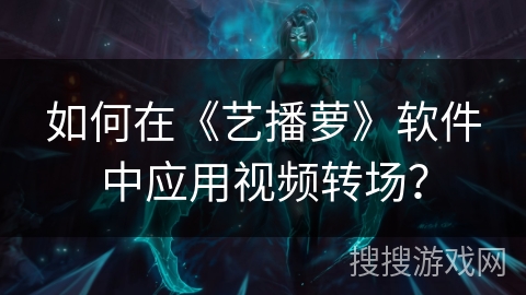 如何在《艺播萝》软件中应用视频转场? 如何在《艺播萝》软件中应用视频转场?