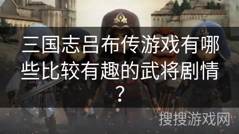 三国志吕布传游戏有哪些比较有趣的武将剧情？