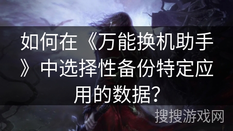 如何在《万能换机助手》中选择性备份特定应用的数据？