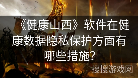 《健康山西》软件在健康数据隐私保护方面有哪些措施？