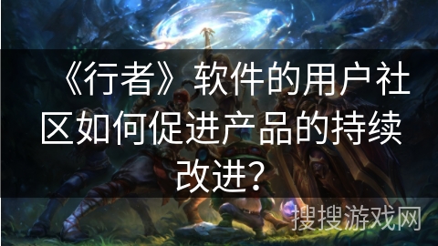 《行者》软件的用户社区如何促进产品的持续改进？
