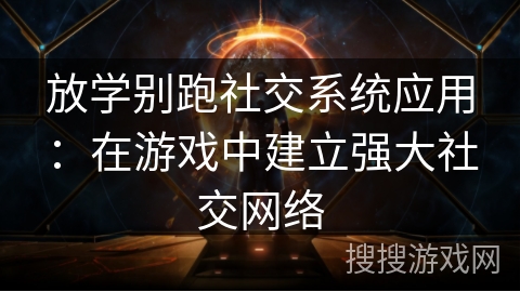 放学别跑社交系统应用:在游戏中建立强大社交网络 放学别跑社交系统应用:在游戏中建立强大社交网络