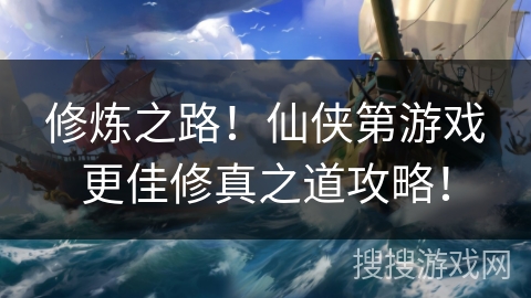 修炼之路!仙侠第游戏更佳修真之道攻略! 修炼之路!仙侠第游戏更佳修真之道攻略!