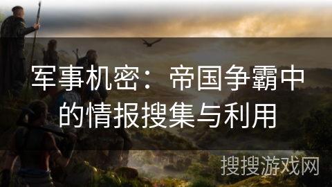 军事机密:帝国争霸中的情报搜集与利用 军事机密:帝国争霸中的情报搜集与利用