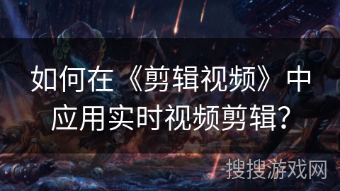 如何在《剪辑视频》中应用实时视频剪辑? 如何在《剪辑视频》中应用实时视频剪辑?
