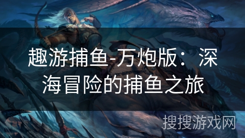 趣游捕鱼-万炮版:深海冒险的捕鱼之旅 趣游捕鱼-万炮版:深海冒险的捕鱼之旅