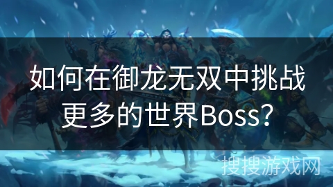 如何在御龙无双中挑战更多的世界Boss? 如何在御龙无双中挑战更多的世界Boss?