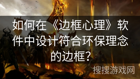 如何在《边框心理》软件中设计符合环保理念的边框? 如何在《边框心理》软件中设计符合环保理念的边框?