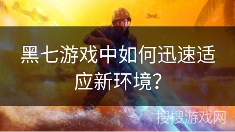 黑七游戏中如何迅速适应新环境? 黑七游戏中如何迅速适应新环境?