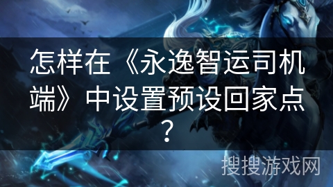 怎样在《永逸智运司机端》中设置预设回家点? 怎样在《永逸智运司机端》中设置预设回家点?