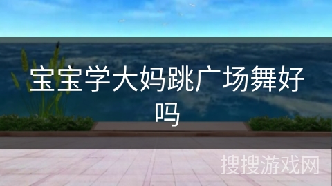 宝宝学大妈跳广场舞好吗