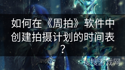 如何在《周拍》软件中创建拍摄计划的时间表? 如何在《周拍》软件中创建拍摄计划的时间表?