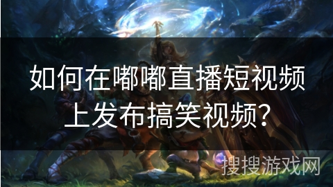 如何在嘟嘟直播短视频上发布搞笑视频? 如何在嘟嘟直播短视频上发布搞笑视频?